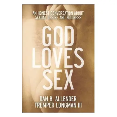 God Loves Sex – An Honest Conversation about Sexual Desire and Holiness - Allender, Dan B. a Lon