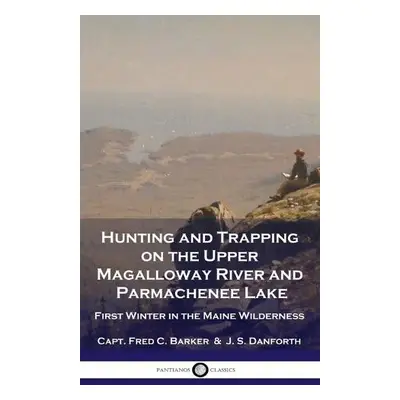 Hunting and Trapping on the Upper Magalloway River and Parmachenee Lake - Barker, Capt Fred C a 