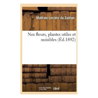 Nos Fleurs, Plantes Utiles Et Nuisibles - Leclerc Du Sablon, Mathieu