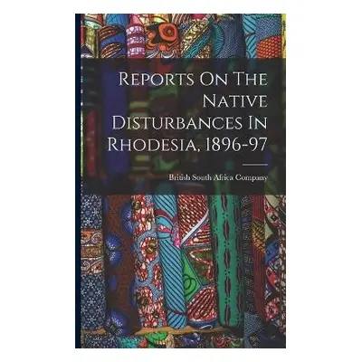 Reports On The Native Disturbances In Rhodesia, 1896-97