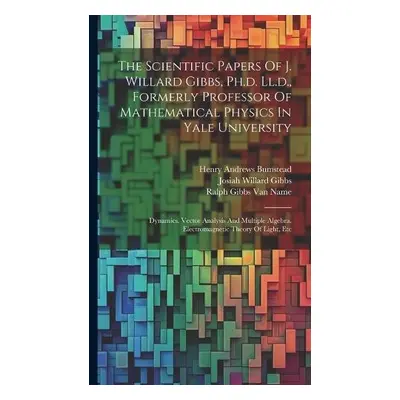 Scientific Papers Of J. Willard Gibbs, Ph.d. Ll.d., Formerly Professor Of Mathematical Physics I