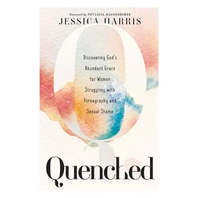 Quenched – Discovering God`s Abundant Grace for Women Struggling with Pornography and Sexual Sha