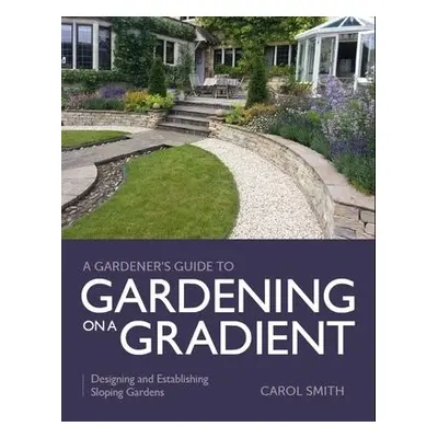 Gardener's Guide to Gardening on a Gradient - Smith, Carol