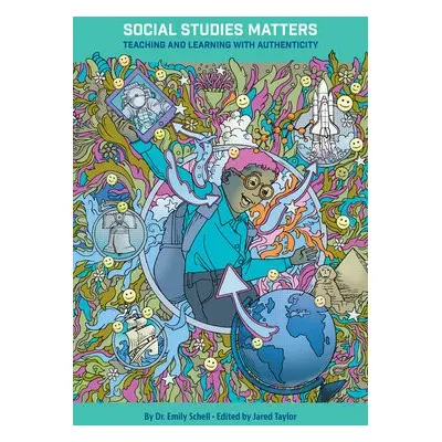 Social Studies Matters: Teaching and Learning With Authenticity - Schell, Dr. Emily