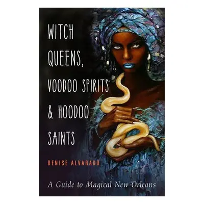 Witch Queens, Voodoo Spirits, and Hoodoo Saints - Alvarado, Denise (Denise Alvarado)