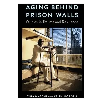 Aging Behind Prison Walls - Maschi, Tina (Associate Professor, Fordham University) a Morgen, Kei