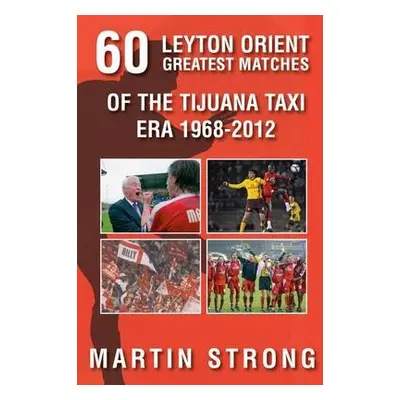 Sixty Great Leyton Orient Games from the Tijuana Taxi Era 1968-2012 - Strong, Martin