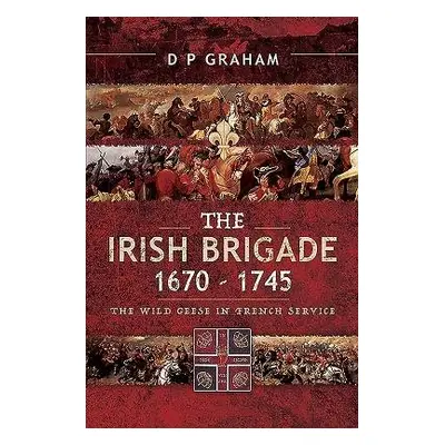 Irish Brigade 1670-1745 - Graham, D. P.