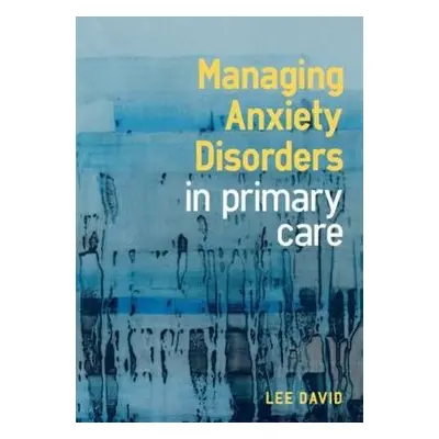 Managing Anxiety Disorders in Primary Care - David, Lee (GP and Cognitive Behavioural Therapist,