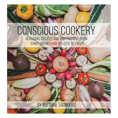 Conscious Cookery; Seasonal Recipes and Inspirations from Sunny Brow Farm Holistic Retreat - Sau