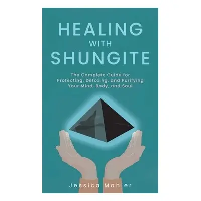 Healing with Shungite - Mahler, Jessica