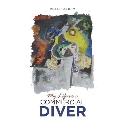 My Life as a Commercial Diver - Atkey, Peter