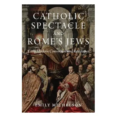 Catholic Spectacle and Rome's Jews - Michelson, Dr Emily