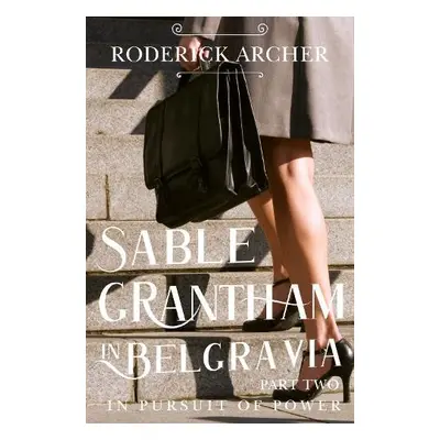 SABLE GRANTHAM IN BELGRAVIA: Part Two In Pursuit of Power - Archer, Roderick