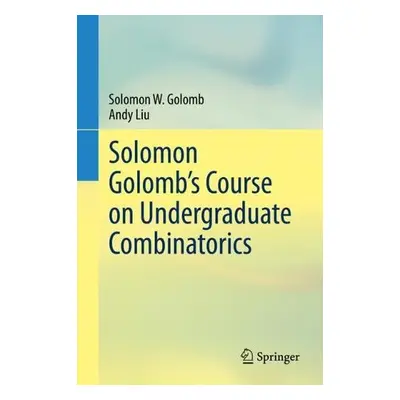 Solomon Golomb’s Course on Undergraduate Combinatorics - Golomb, Solomon W. a Liu, Andy