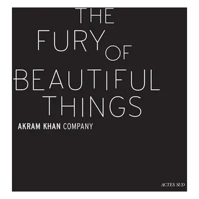 Akram Khan: The Fury of beautiful things - Khan, Akram a Chaudhry, Farooq