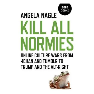 Kill All Normies – Online culture wars from 4chan and Tumblr to Trump and the alt–right - Nagle,