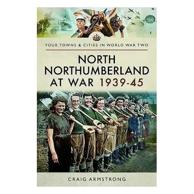 North Northumberland at War 1939 - 1945 - Armstrong, Craig