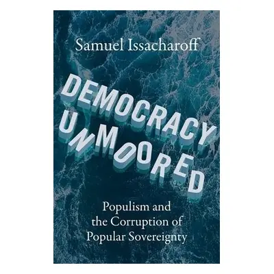 Democracy Unmoored - Issacharoff, Samuel (Reiss Professor of Constitutional Law, Reiss Professor