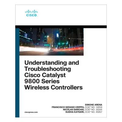 Understanding and Troubleshooting Cisco Catalyst 9800 Series Wireless Controllers - Arena, Simon