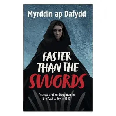 Faster Than the Swords - Rebecca and her Daughters in the Tywi Valley in 1843 - Dafydd, Myrddin 