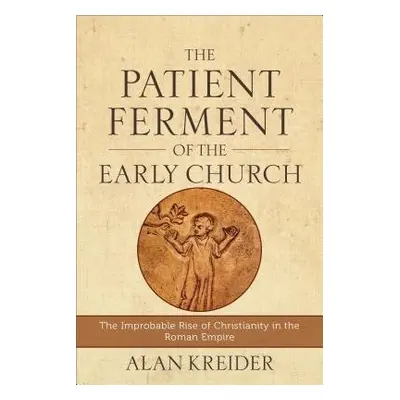 Patient Ferment of the Early Church – The Improbable Rise of Christianity in the Roman Empire - 