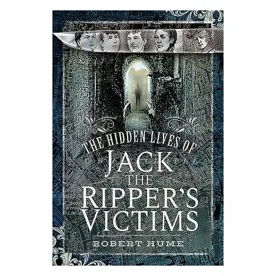 Hidden Lives of Jack the Ripper's Victims - Hume, Robert