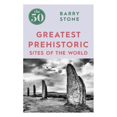 50 Greatest Prehistoric Sites of the World - Stone, Barry