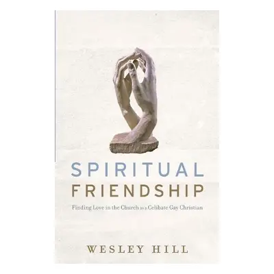 Spiritual Friendship – Finding Love in the Church as a Celibate Gay Christian - Hill, Wesley