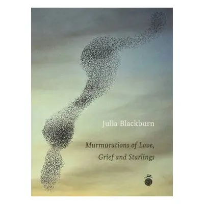 Murmurations of Love, Grief and Starlings - Blackburn, Julia