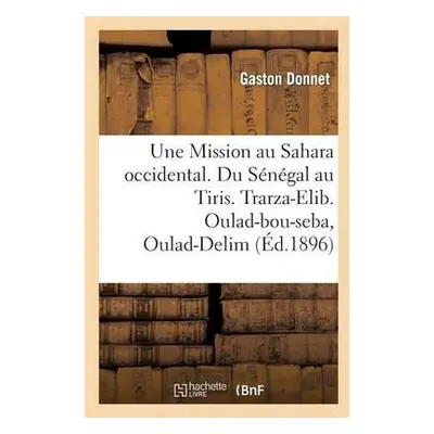 Une Mission Au Sahara Occidental. Du S?n?gal Au Tiris. Trarza-Elib. Oulad-Bou-Seba, Oulad-Delim 