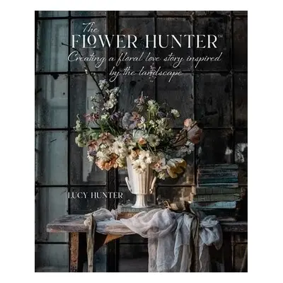 Flower Hunter: Creating a Floral Love Story Inspired by the Landscape - Hunter, Lucy