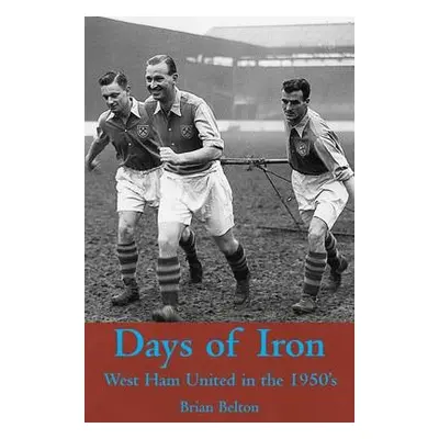 Days of Iron: The Story of West Ham United in the Fifties - Belton, Brian