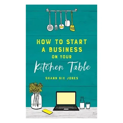 How to Start a Business on Your Kitchen Table - Nix Jones, Shann