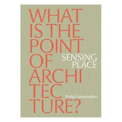 Sensing Place: What is the Point of Architecture? - Gumuchdjian, Philip