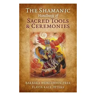 Shamanic Handbook of Sacred Tools and Ceremonies, The - Meiklejohn–free, Barbara a Peters, Flavi