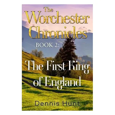 Worchester Chronicles Book 2: The First King of England - Hunt, Dennis