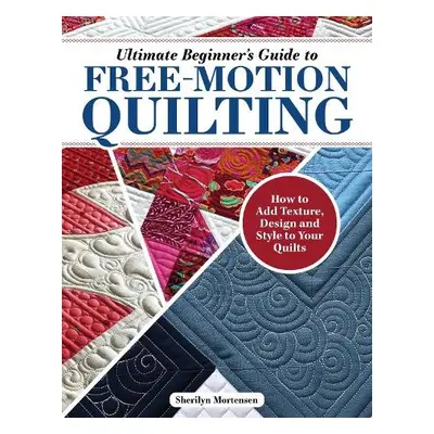 Ultimate Beginner's Guide to Free-Motion Quilting - Mortensen, Sherilyn