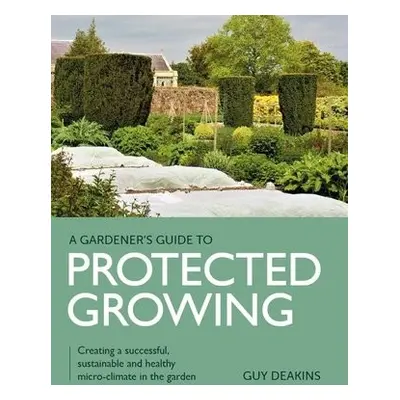 Gardener's Guide to Protected Growing - Deakins, Guy