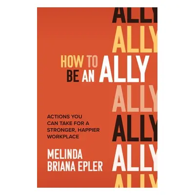 How to Be an Ally: Actions You Can Take for a Stronger, Happier Workplace - Epler, Melinda