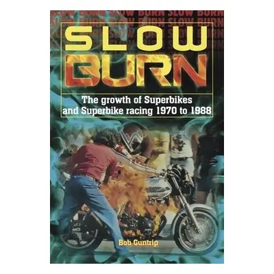 Slow Burn - The growth Superbikes a Superbike racing 1970 to 1988 - Guntrip, Bob