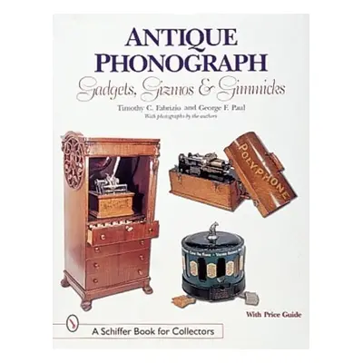 Antique Phonograph Gadgets, Gizmos, and Gimmicks - Fabrizio, Timothy C.