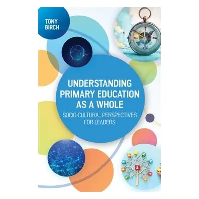 Understanding Primary Education as a Whole: Socio-Cultural Perspectives for Leaders - Birch, Ton