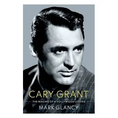 Cary Grant, the Making of a Hollywood Legend - Glancy, Mark (Reader in Film History, Reader in F