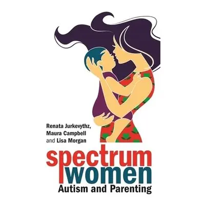 Spectrum Women—Autism and Parenting - Jurkevythz, Renata a Campbell, Maura a Morgan, Lisa