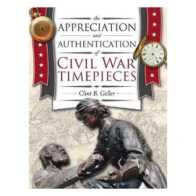 Appreciation and Authentication of Civil War Timepieces - Geller, Clint