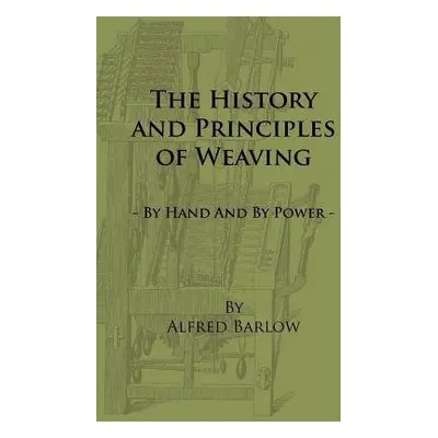 History and Principles of Weaving - By Hand And By Power - Barlow, Alfred.