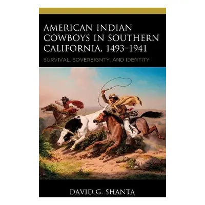 American Indian Cowboys in Southern California, 1493–1941 - Shanta, David G.