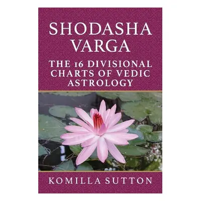 Shodasha Varga: The 16 Divisional Charts of Vedic Astrology - Sutton, Komilla