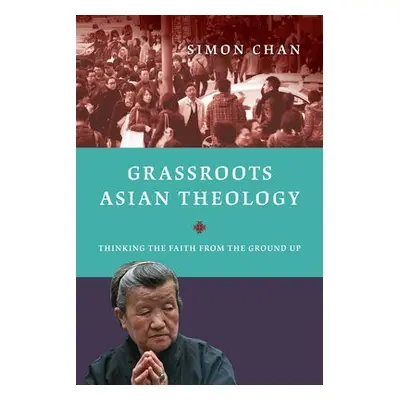 Grassroots Asian Theology – Thinking the Faith from the Ground Up - Chan, Simon